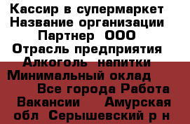 Кассир в супермаркет › Название организации ­ Партнер, ООО › Отрасль предприятия ­ Алкоголь, напитки › Минимальный оклад ­ 40 000 - Все города Работа » Вакансии   . Амурская обл.,Серышевский р-н